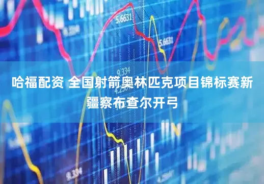 哈福配资 全国射箭奥林匹克项目锦标赛新疆察布查尔开弓