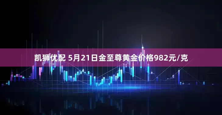 凯狮优配 5月21日金至尊黄金价格982元/克