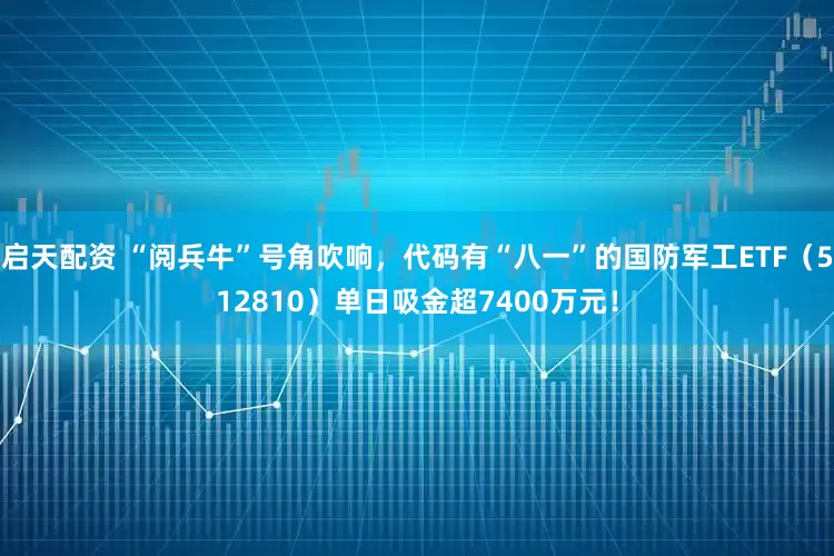 启天配资 “阅兵牛”号角吹响，代码有“八一”的国防军工ETF（512810）单日吸金超7400万元！