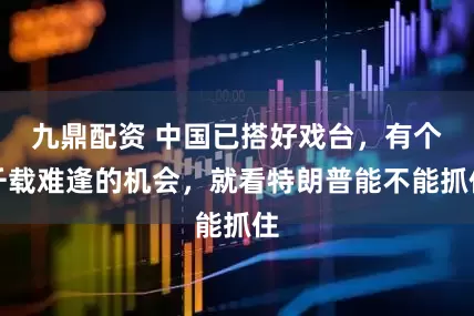 九鼎配资 中国已搭好戏台，有个千载难逢的机会，就看特朗普能不能抓住