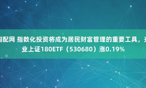 淘配网 指数化投资将成为居民财富管理的重要工具，兴业上证180ETF（530680）涨0.19%