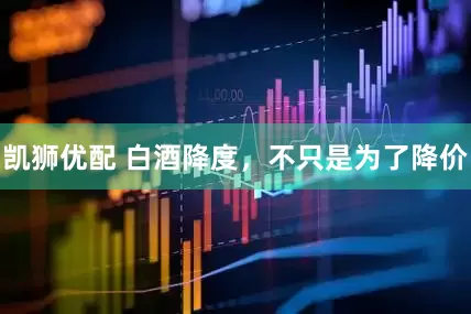凯狮优配 白酒降度，不只是为了降价