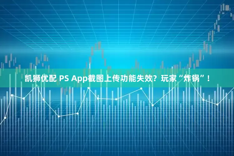 凯狮优配 PS App截图上传功能失效？玩家“炸锅”！
