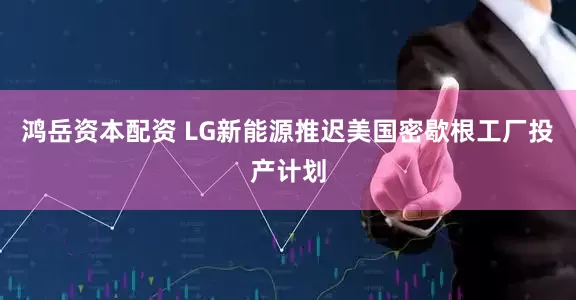 鸿岳资本配资 LG新能源推迟美国密歇根工厂投产计划
