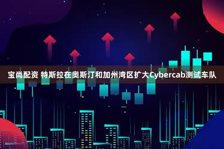 宝尚配资 特斯拉在奥斯汀和加州湾区扩大Cybercab测试车队