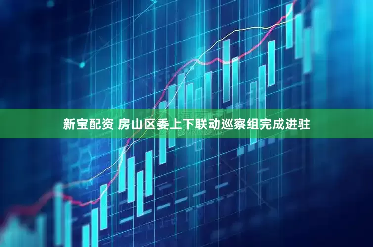 新宝配资 房山区委上下联动巡察组完成进驻
