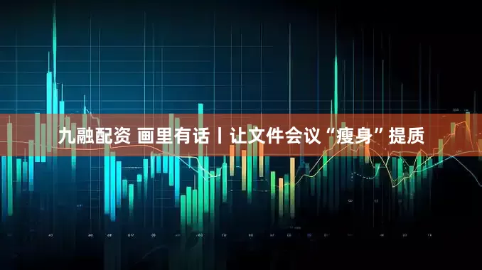 九融配资 画里有话丨让文件会议“瘦身”提质