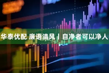 华泰优配 廉语清风丨自净者可以净人