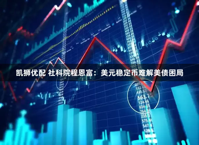 凯狮优配 社科院程恩富：美元稳定币难解美债困局