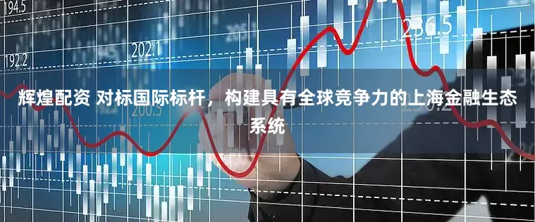 辉煌配资 对标国际标杆，构建具有全球竞争力的上海金融生态系统