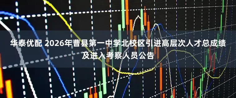 华泰优配 2026年曹县第一中学北校区引进高层次人才总成绩及进入考察人员公告