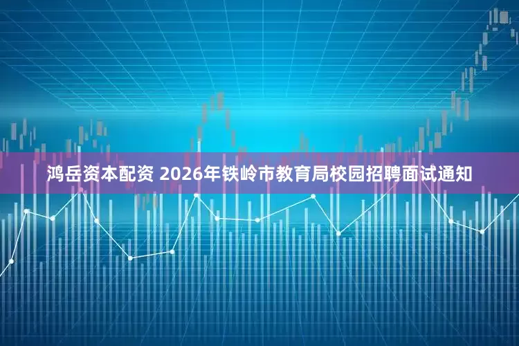 鸿岳资本配资 2026年铁岭市教育局校园招聘面试通知