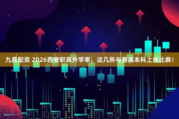 九鼎配资 2026西安职高升学率，这几所与普高本科上线比肩！