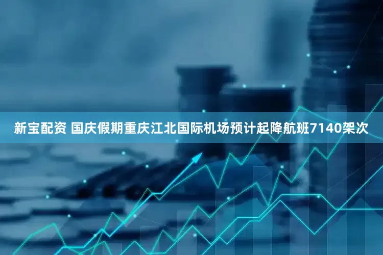 新宝配资 国庆假期重庆江北国际机场预计起降航班7140架次