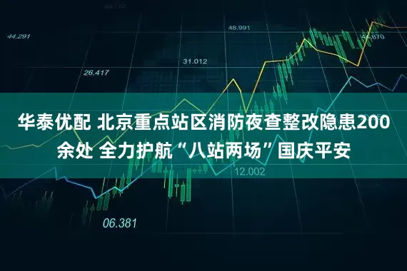 华泰优配 北京重点站区消防夜查整改隐患200余处 全力护航“八站两场”国庆平安